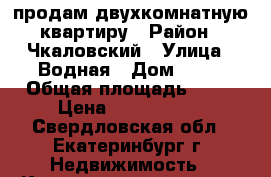 продам двухкомнатную квартиру › Район ­ Чкаловский › Улица ­ Водная › Дом ­ 17 › Общая площадь ­ 49 › Цена ­ 2 250 000 - Свердловская обл., Екатеринбург г. Недвижимость » Квартиры продажа   . Свердловская обл.